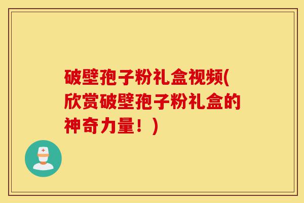 破壁孢子粉礼盒视频(欣赏破壁孢子粉礼盒的神奇力量!)-第1张图片-灵芝之家 破壁孢子粉礼盒视频(欣赏破壁孢子粉礼盒的神奇力量!)-第1张图片-灵芝之家