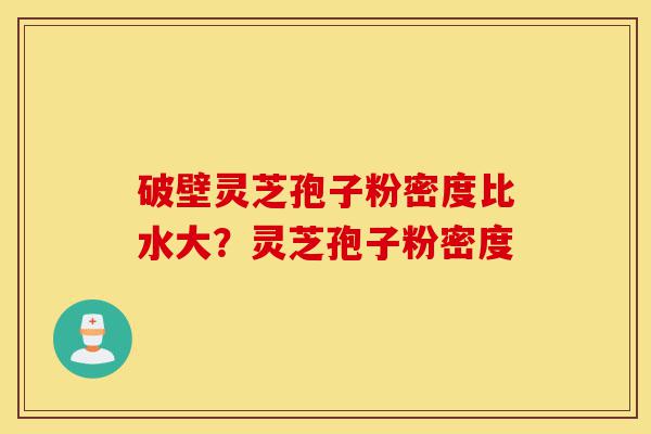 破壁灵芝孢子粉密度比水大?灵芝孢子粉密度-第1张图片-灵芝之家 破壁灵芝孢子粉密度比水大?灵芝孢子粉密度-第1张图片-灵芝之家
