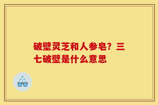 破壁灵芝和人参皂？三七破壁是什么意思-第1张图片-灵芝之家