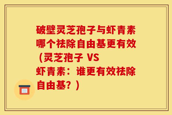 破壁灵芝孢子与虾青素哪个祛除自由基更有效 (灵芝孢子 VS 虾青素:谁更有效祛除自由基?)-第1张图片-灵芝之家 破壁灵芝孢子与虾青素哪个祛除自由基更有效 (灵芝孢子 VS 虾青素:谁更有效祛除自由基?)-第1张图片-灵芝之家
