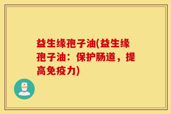 益生缘孢子油(益生缘孢子油:保护肠道,提高免疫力)-第1张图片-灵芝之家 益生缘孢子油(益生缘孢子油:保护肠道,提高免疫力)-第1张图片-灵芝之家