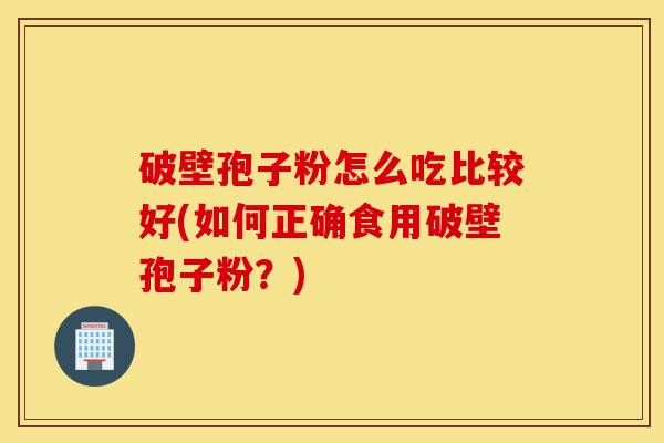破壁孢子粉怎么吃比较好(如何正确食用破壁孢子粉?)-第1张图片-灵芝之家 破壁孢子粉怎么吃比较好(如何正确食用破壁孢子粉?)-第1张图片-灵芝之家