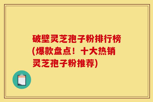 破壁灵芝孢子粉排行榜(爆款盘点!十大热销灵芝孢子粉推荐)-第1张图片-灵芝之家 破壁灵芝孢子粉排行榜(爆款盘点!十大热销灵芝孢子粉推荐)-第1张图片-灵芝之家