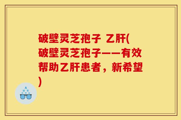 破壁灵芝孢子 乙肝(破壁灵芝孢子——有效帮助乙肝患者,新希望)-第1张图片-灵芝之家 破壁灵芝孢子 乙肝(破壁灵芝孢子——有效帮助乙肝患者,新希望)-第1张图片-灵芝之家