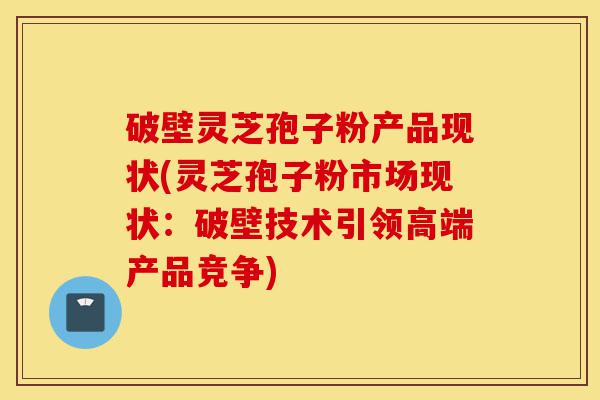 破壁灵芝孢子粉产品现状(灵芝孢子粉市场现状:破壁技术引领高端产品竞争)-第1张图片-灵芝之家 破壁灵芝孢子粉产品现状(灵芝孢子粉市场现状:破壁技术引领高端产品竞争)-第1张图片-灵芝之家