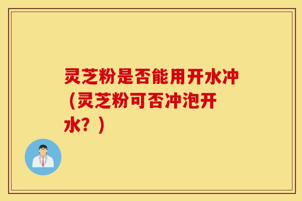 灵芝粉是否能用开水冲 (灵芝粉可否冲泡开水?)-第1张图片-灵芝之家 灵芝粉是否能用开水冲 (灵芝粉可否冲泡开水?)-第1张图片-灵芝之家