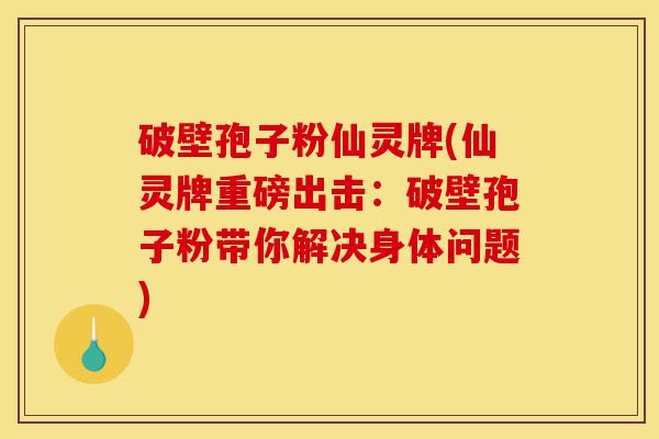 破壁孢子粉仙灵牌(仙灵牌重磅出击：破壁孢子粉带你解决身体问题)-第1张图片-灵芝之家