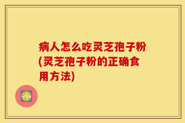 病人怎么吃灵芝孢子粉(灵芝孢子粉的正确食用方法)-第1张图片-灵芝之家 病人怎么吃灵芝孢子粉(灵芝孢子粉的正确食用方法)-第1张图片-灵芝之家