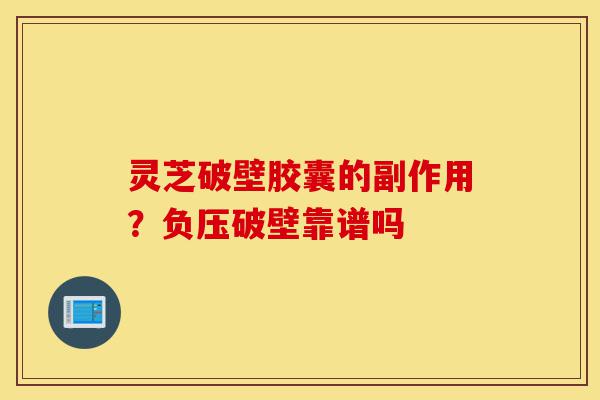 灵芝破壁胶囊的副作用?负压破壁靠谱吗-第1张图片-灵芝之家 灵芝破壁胶囊的副作用?负压破壁靠谱吗-第1张图片-灵芝之家