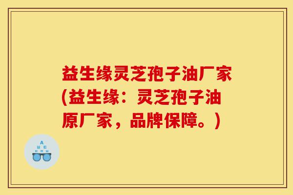 益生缘灵芝孢子油厂家(益生缘：灵芝孢子油原厂家，品牌保障。)-第1张图片-灵芝之家