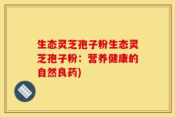 生态灵芝孢子粉生态灵芝孢子粉:营养健康的自然良药)-第1张图片-灵芝之家 生态灵芝孢子粉生态灵芝孢子粉:营养健康的自然良药)-第1张图片-灵芝之家