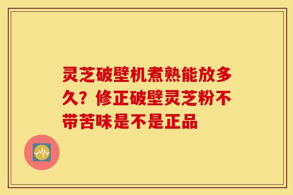 灵芝破壁机煮熟能放多久?修正破壁灵芝粉不带苦味是不是正品-第1张图片-灵芝之家 灵芝破壁机煮熟能放多久?修正破壁灵芝粉不带苦味是不是正品-第1张图片-灵芝之家