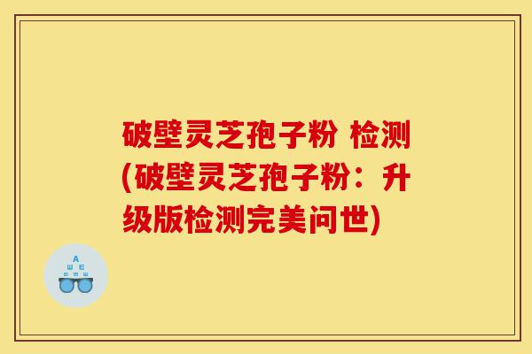 破壁灵芝孢子粉 检测(破壁灵芝孢子粉:升级版检测完美问世)-第1张图片-灵芝之家 破壁灵芝孢子粉 检测(破壁灵芝孢子粉:升级版检测完美问世)-第1张图片-灵芝之家