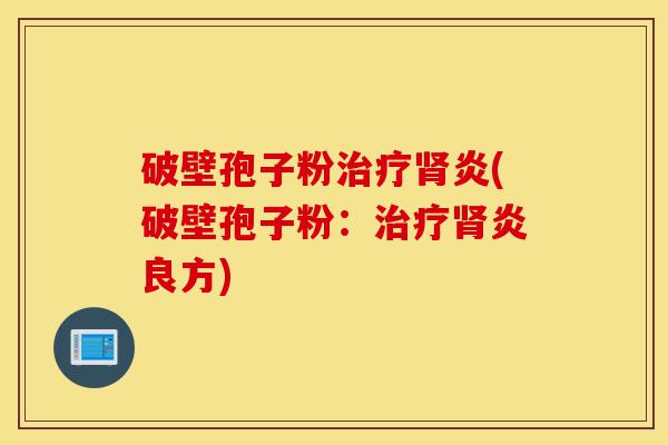 破壁孢子粉治疗肾炎(破壁孢子粉：治疗肾炎良方)-第1张图片-灵芝之家