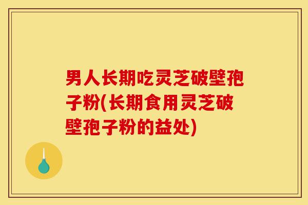 男人长期吃灵芝破壁孢子粉(长期食用灵芝破壁孢子粉的益处)-第1张图片-灵芝之家 男人长期吃灵芝破壁孢子粉(长期食用灵芝破壁孢子粉的益处)-第1张图片-灵芝之家