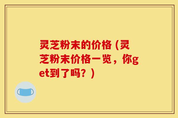 灵芝粉末的价格 (灵芝粉末价格一览,你get到了吗?)-第1张图片-灵芝之家 灵芝粉末的价格 (灵芝粉末价格一览,你get到了吗?)-第1张图片-灵芝之家