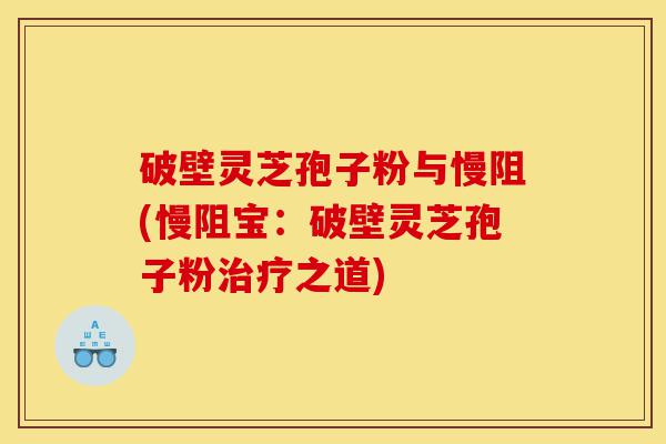 破壁灵芝孢子粉与慢阻(慢阻宝:破壁灵芝孢子粉治疗之道)-第1张图片-灵芝之家 破壁灵芝孢子粉与慢阻(慢阻宝:破壁灵芝孢子粉治疗之道)-第1张图片-灵芝之家