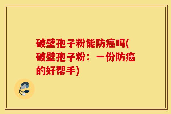 破壁孢子粉能防癌吗(破壁孢子粉:一份防癌的好帮手)-第1张图片-灵芝之家 破壁孢子粉能防癌吗(破壁孢子粉:一份防癌的好帮手)-第1张图片-灵芝之家