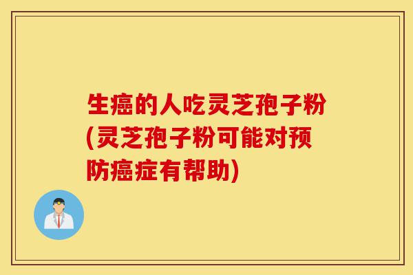 生癌的人吃灵芝孢子粉(灵芝孢子粉可能对预防癌症有帮助)-第1张图片-灵芝之家 生癌的人吃灵芝孢子粉(灵芝孢子粉可能对预防癌症有帮助)-第1张图片-灵芝之家