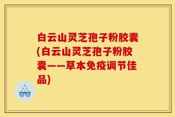白云山灵芝孢子粉胶囊(白云山灵芝孢子粉胶囊——草本免疫调节佳品)-第1张图片-灵芝之家 白云山灵芝孢子粉胶囊(白云山灵芝孢子粉胶囊——草本免疫调节佳品)-第1张图片-灵芝之家