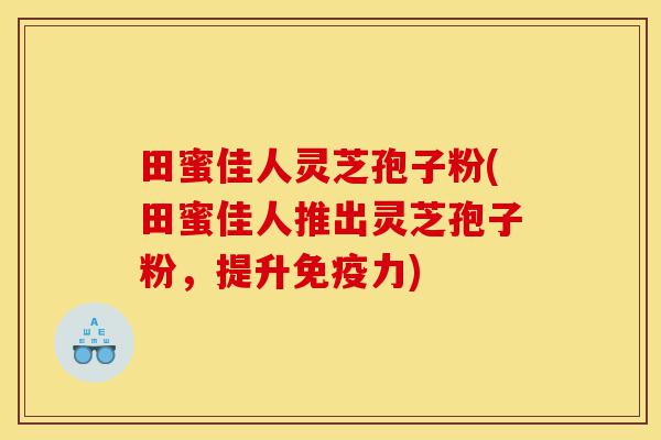 田蜜佳人灵芝孢子粉(田蜜佳人推出灵芝孢子粉,提升免疫力)-第1张图片-灵芝之家 田蜜佳人灵芝孢子粉(田蜜佳人推出灵芝孢子粉,提升免疫力)-第1张图片-灵芝之家