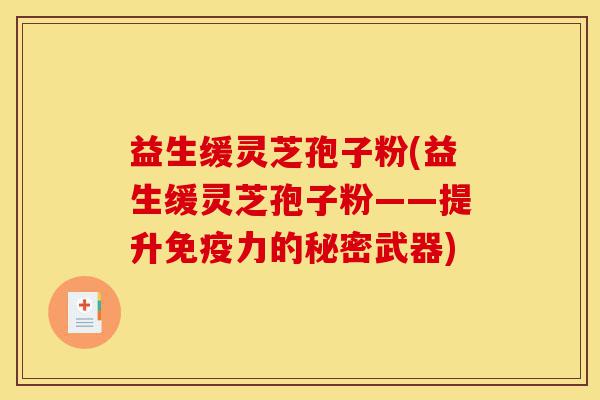 益生缓灵芝孢子粉(益生缓灵芝孢子粉——提升免疫力的秘密武器)-第1张图片-灵芝之家