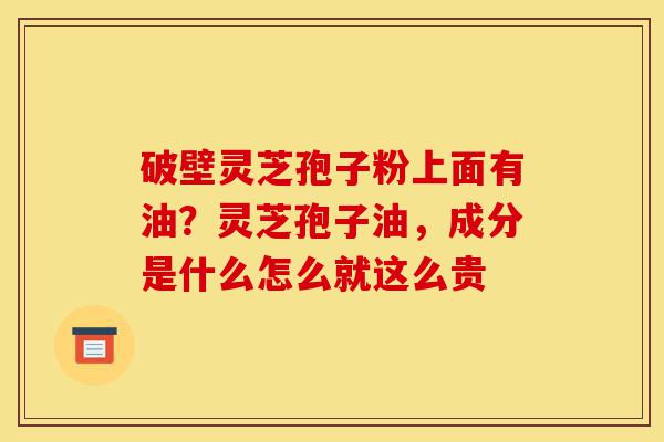 破壁灵芝孢子粉上面有油?灵芝孢子油,成分是什么怎么就这么贵-第1张图片-灵芝之家 破壁灵芝孢子粉上面有油?灵芝孢子油,成分是什么怎么就这么贵-第1张图片-灵芝之家