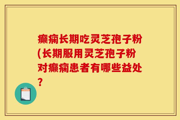 癫痫长期吃灵芝孢子粉(长期服用灵芝孢子粉对癫痫患者有哪些益处?-第1张图片-灵芝之家 癫痫长期吃灵芝孢子粉(长期服用灵芝孢子粉对癫痫患者有哪些益处?-第1张图片-灵芝之家