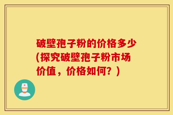 破壁孢子粉的价格多少(探究破壁孢子粉市场价值，价格如何？)-第1张图片-灵芝之家