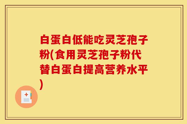 白蛋白低能吃灵芝孢子粉(食用灵芝孢子粉代替白蛋白提高营养水平)-第1张图片-灵芝之家 白蛋白低能吃灵芝孢子粉(食用灵芝孢子粉代替白蛋白提高营养水平)-第1张图片-灵芝之家