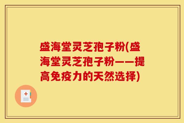 盛海堂灵芝孢子粉(盛海堂灵芝孢子粉——提高免疫力的天然选择)-第1张图片-灵芝之家 盛海堂灵芝孢子粉(盛海堂灵芝孢子粉——提高免疫力的天然选择)-第1张图片-灵芝之家