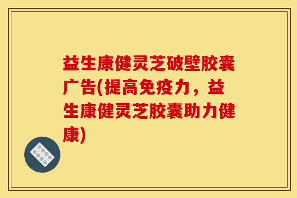 益生康健灵芝破壁胶囊广告(提高免疫力,益生康健灵芝胶囊助力健康)-第1张图片-灵芝之家 益生康健灵芝破壁胶囊广告(提高免疫力,益生康健灵芝胶囊助力健康)-第1张图片-灵芝之家