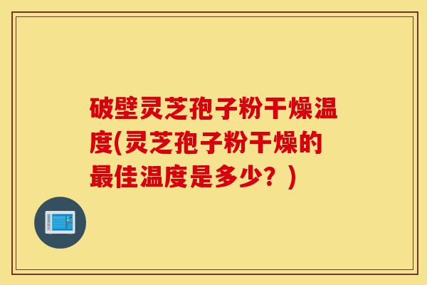 破壁灵芝孢子粉干燥温度(灵芝孢子粉干燥的最佳温度是多少?)-第1张图片-灵芝之家 破壁灵芝孢子粉干燥温度(灵芝孢子粉干燥的最佳温度是多少?)-第1张图片-灵芝之家
