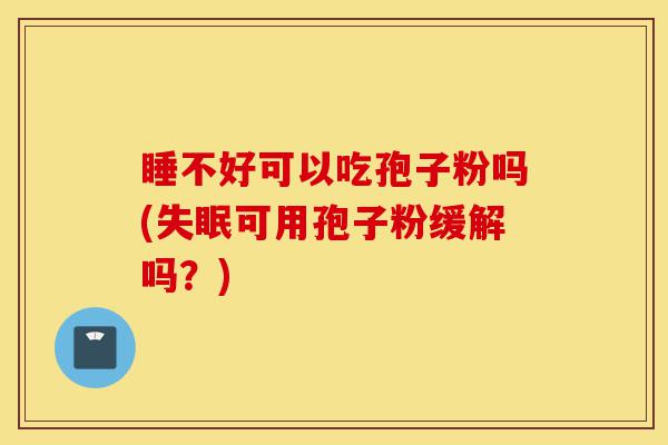 睡不好可以吃孢子粉吗(失眠可用孢子粉缓解吗?)-第1张图片-灵芝之家 睡不好可以吃孢子粉吗(失眠可用孢子粉缓解吗?)-第1张图片-灵芝之家
