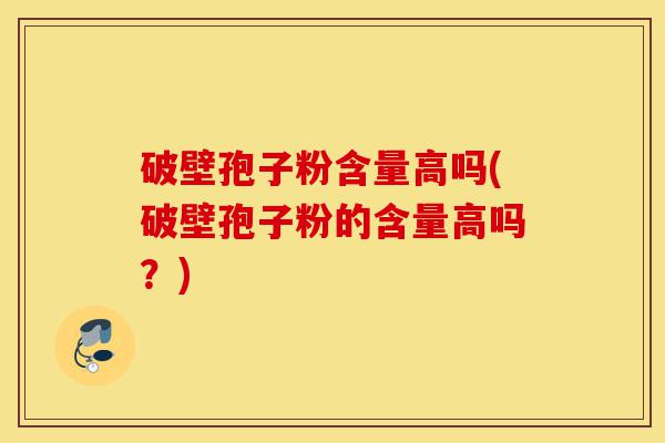 破壁孢子粉含量高吗(破壁孢子粉的含量高吗?)-第1张图片-灵芝之家 破壁孢子粉含量高吗(破壁孢子粉的含量高吗?)-第1张图片-灵芝之家