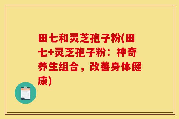 田七和灵芝孢子粉(田七+灵芝孢子粉:神奇养生组合,改善身体健康)-第1张图片-灵芝之家 田七和灵芝孢子粉(田七+灵芝孢子粉:神奇养生组合,改善身体健康)-第1张图片-灵芝之家