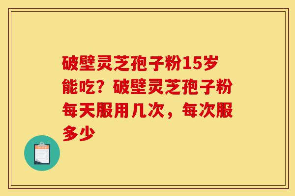 破壁灵芝孢子粉15岁能吃?破壁灵芝孢子粉每天服用几次,每次服多少-第1张图片-灵芝之家 破壁灵芝孢子粉15岁能吃?破壁灵芝孢子粉每天服用几次,每次服多少-第1张图片-灵芝之家