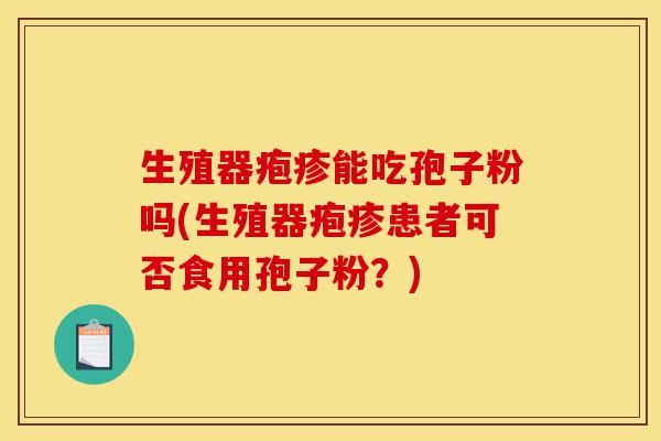 生殖器疱疹能吃孢子粉吗(生殖器疱疹患者可否食用孢子粉?)-第1张图片-灵芝之家 生殖器疱疹能吃孢子粉吗(生殖器疱疹患者可否食用孢子粉?)-第1张图片-灵芝之家
