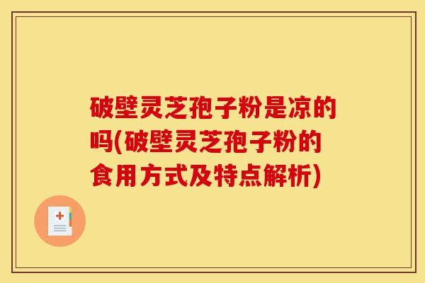 破壁灵芝孢子粉是凉的吗(破壁灵芝孢子粉的食用方式及特点解析)-第1张图片-灵芝之家 破壁灵芝孢子粉是凉的吗(破壁灵芝孢子粉的食用方式及特点解析)-第1张图片-灵芝之家