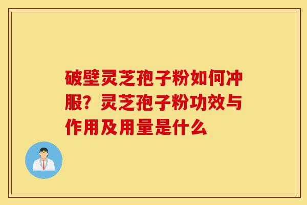 破壁灵芝孢子粉如何冲服?灵芝孢子粉功效与作用及用量是什么-第1张图片-灵芝之家 破壁灵芝孢子粉如何冲服?灵芝孢子粉功效与作用及用量是什么-第1张图片-灵芝之家