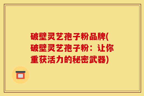 破壁灵艺孢子粉品牌(破壁灵艺孢子粉:让你重获活力的秘密武器)-第1张图片-灵芝之家 破壁灵艺孢子粉品牌(破壁灵艺孢子粉:让你重获活力的秘密武器)-第1张图片-灵芝之家
