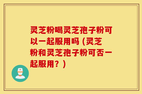 灵芝粉喝灵芝孢子粉可以一起服用吗 (灵芝粉和灵芝孢子粉可否一起服用?)-第1张图片-灵芝之家 灵芝粉喝灵芝孢子粉可以一起服用吗 (灵芝粉和灵芝孢子粉可否一起服用?)-第1张图片-灵芝之家