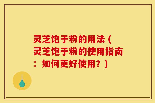 灵芝饱于粉的用法 (灵芝饱于粉的使用指南：如何更好使用？)-第1张图片-灵芝之家