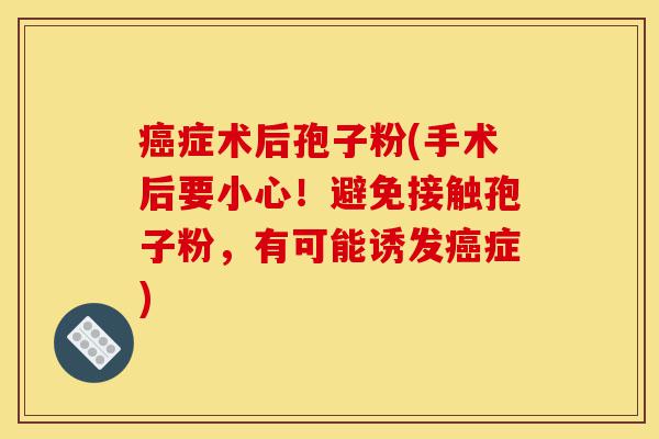 癌症术后孢子粉(手术后要小心!避免接触孢子粉,有可能诱发癌症)-第1张图片-灵芝之家 癌症术后孢子粉(手术后要小心!避免接触孢子粉,有可能诱发癌症)-第1张图片-灵芝之家