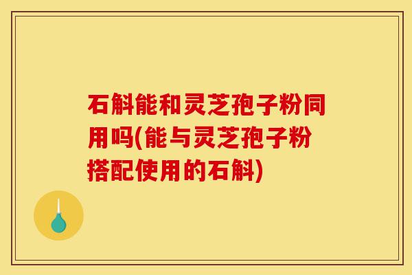 石斛能和灵芝孢子粉同用吗(能与灵芝孢子粉搭配使用的石斛)-第1张图片-灵芝之家 石斛能和灵芝孢子粉同用吗(能与灵芝孢子粉搭配使用的石斛)-第1张图片-灵芝之家