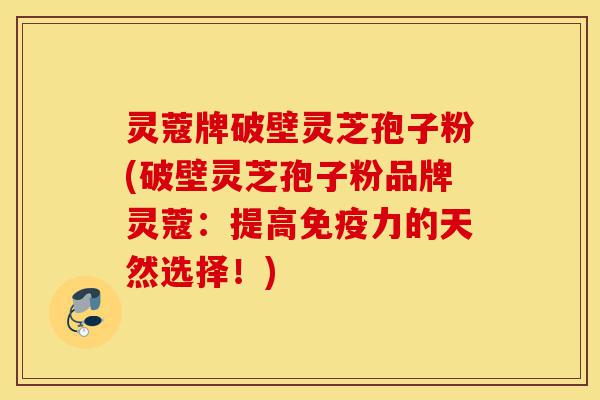 灵蔻牌破壁灵芝孢子粉(破壁灵芝孢子粉品牌灵蔻：提高免疫力的天然选择！)-第1张图片-灵芝之家