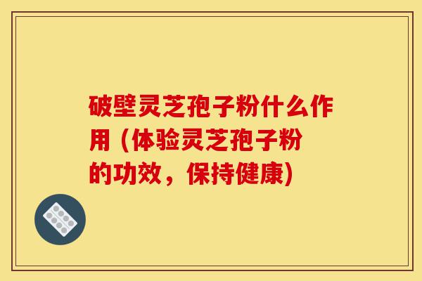 破壁灵芝孢子粉什么作用 (体验灵芝孢子粉的功效,保持健康)-第1张图片-灵芝之家 破壁灵芝孢子粉什么作用 (体验灵芝孢子粉的功效,保持健康)-第1张图片-灵芝之家