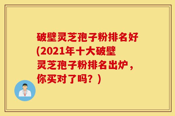 破壁灵芝孢子粉排名好(2021年十大破壁灵芝孢子粉排名出炉,你买对了吗?)-第1张图片-灵芝之家 破壁灵芝孢子粉排名好(2021年十大破壁灵芝孢子粉排名出炉,你买对了吗?)-第1张图片-灵芝之家