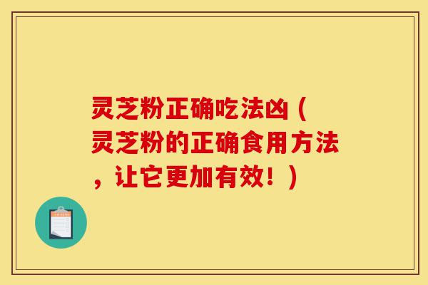 灵芝粉正确吃法凶 (灵芝粉的正确食用方法，让它更加有效！)-第1张图片-灵芝之家
