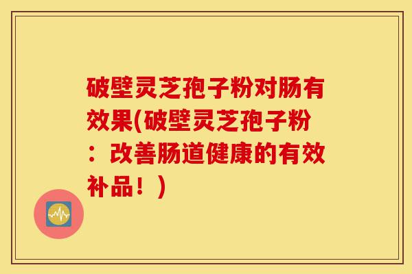 破壁灵芝孢子粉对肠有效果(破壁灵芝孢子粉:改善肠道健康的有效补品!)-第1张图片-灵芝之家 破壁灵芝孢子粉对肠有效果(破壁灵芝孢子粉:改善肠道健康的有效补品!)-第1张图片-灵芝之家